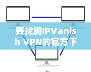 要找到IPVanish VPN的官方下载入口，请按照以下步骤操作
