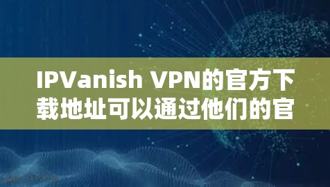 IPVanish VPN的官方下载地址可以通过他们的官方网站找到。以下是步骤