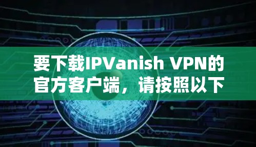 要下载IPVanish VPN的官方客户端，请按照以下步骤操作