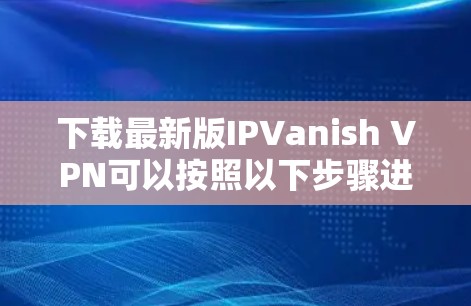 下载最新版IPVanish VPN可以按照以下步骤进行