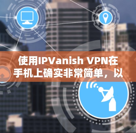 使用IPVanish VPN在手机上确实非常简单,以下是详细的步骤指南 使用IPVanish VPN在手机上确实非常简单,以下是详细的步骤指南