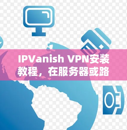 IPVanish VPN安装教程,在服务器或路由器上快速配置 IPVanish VPN安装教程,在服务器或路由器上快速配置