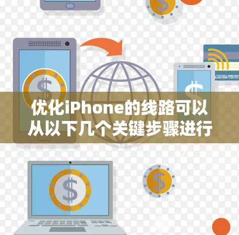 优化iPhone的线路可以从以下几个关键步骤进行