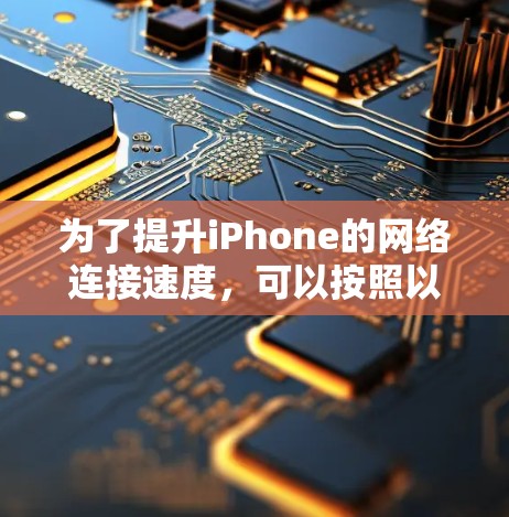 为了提升iPhone的网络连接速度，可以按照以下步骤进行优化