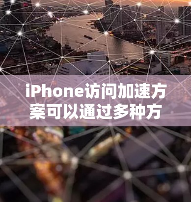 iPhone访问加速方案可以通过多种方式实现，以下是一些常见且有效的方法