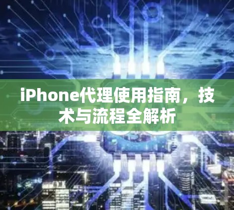 iPhone代理使用指南，技术与流程全解析