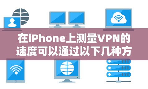 在iPhone上测量VPN的速度可以通过以下几种方法实现 在iPhone上测量VPN的速度可以通过以下几种方法实现