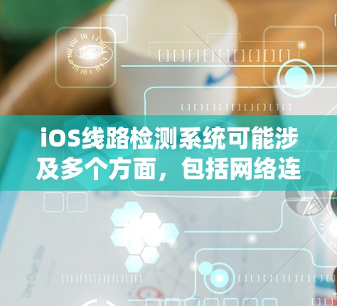 iOS线路检测系统可能涉及多个方面，包括网络连接状态检测、路由检测、网络性能监控等。以下是一些关键点和方法