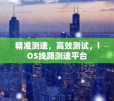 精准测速，高效测试，iOS线路测速平台