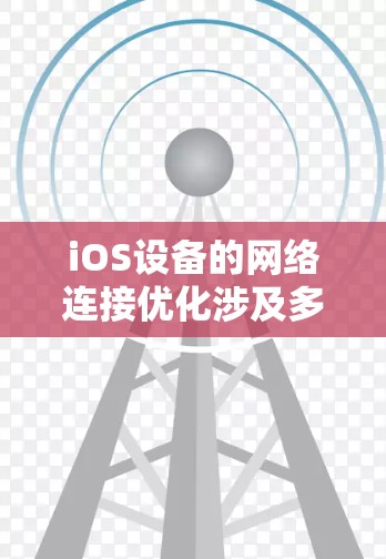 iOS设备的网络连接优化涉及多个层面的策略和机制，旨在提高网络性能和用户体验。以下是对这些优化策略的总结