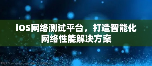 iOS网络测试平台，打造智能化网络性能解决方案