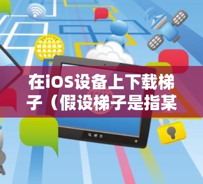 在iOS设备上下载梯子(假设梯子是指某种应用或工具)可能需要按照以下步骤操作 在iOS设备上下载梯子(假设梯子是指某种应用或工具)可能需要按照以下步骤操作