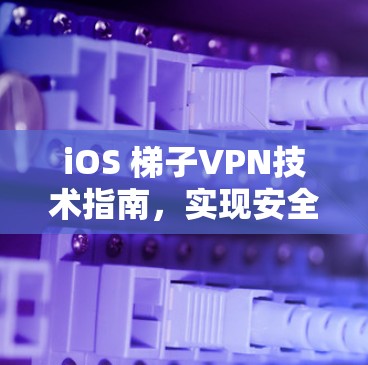 iOS 梯子VPN技术指南,实现安全高效的网络通信 iOS 梯子VPN技术指南,实现安全高效的网络通信
