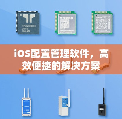 iOS配置管理软件,高效便捷的解决方案 iOS配置管理软件,高效便捷的解决方案