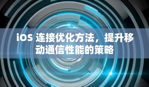 iOS 连接优化方法,提升移动通信性能的策略 iOS 连接优化方法,提升移动通信性能的策略