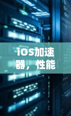 iOS加速器,性能优化与技术创新 iOS加速器,性能优化与技术创新