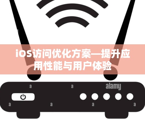 iOS访问优化方案—提升应用性能与用户体验