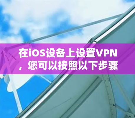 在iOS设备上设置VPN,您可以按照以下步骤进行 在iOS设备上设置VPN,您可以按照以下步骤进行