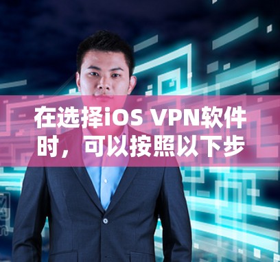 在选择iOS VPN软件时,可以按照以下步骤进行 在选择iOS VPN软件时,可以按照以下步骤进行
