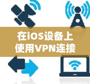 在iOS设备上使用VPN连接工具可以帮助你访问受限制的内容、保护隐私或安全。以下是一些常用的iOS VPN连接工具及其简要说明