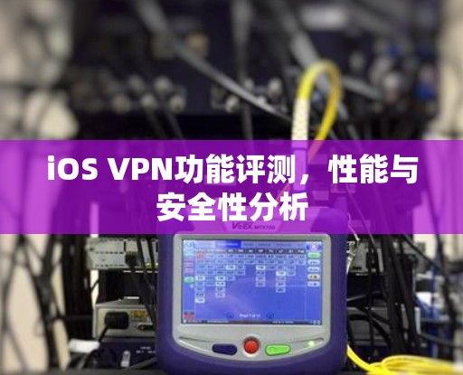 iOS VPN功能评测,性能与安全性分析 iOS VPN功能评测,性能与安全性分析
