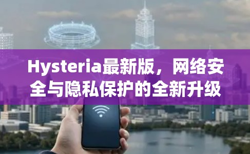 Hysteria最新版,网络安全与隐私保护的全新升级 Hysteria最新版,网络安全与隐私保护的全新升级