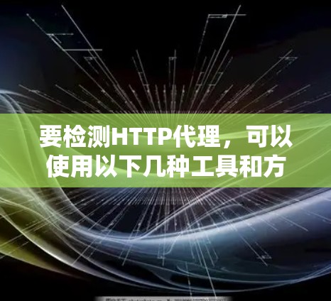 要检测HTTP代理，可以使用以下几种工具和方法
