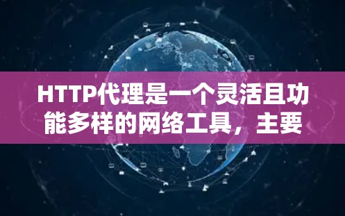 HTTP代理是一个灵活且功能多样的网络工具，主要用于代理和转发HTTP请求。以下是对HTTP代理的详细总结