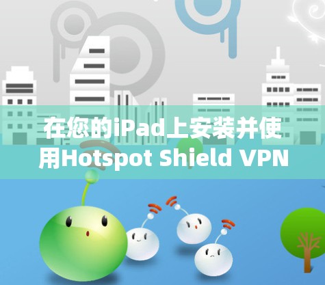 在您的iPad上安装并使用Hotspot Shield VPN可以按照以下步骤进行 在您的iPad上安装并使用Hotspot Shield VPN可以按照以下步骤进行