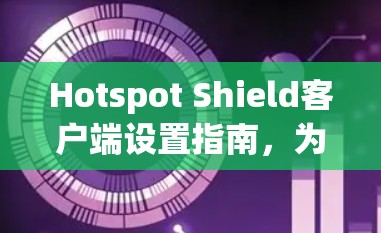 Hotspot Shield客户端设置指南，为您的网络安全保驾护航