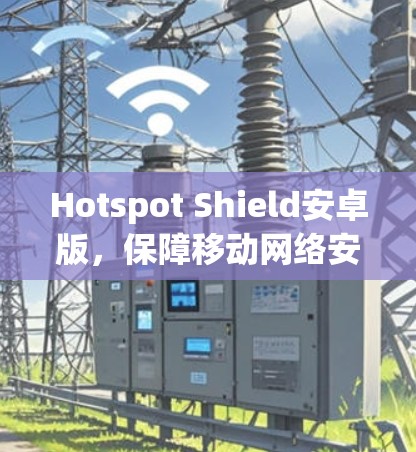 Hotspot Shield安卓版,保障移动网络安全的无懈可击方案 Hotspot Shield安卓版,保障移动网络安全的无懈可击方案