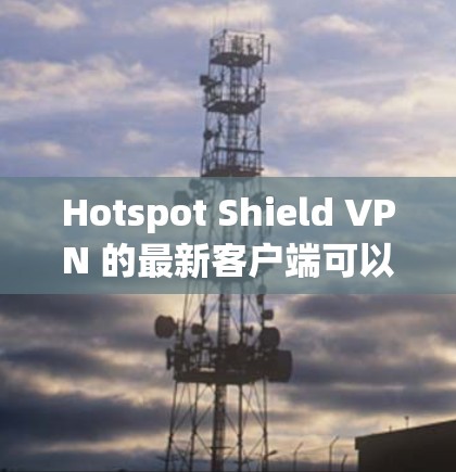 Hotspot Shield VPN 的最新客户端可以通过以下步骤获取和安装