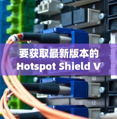 要获取最新版本的Hotspot Shield VPN，您可以按照以下步骤操作