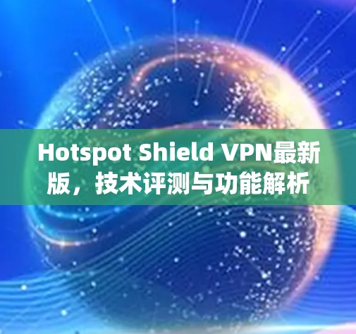 Hotspot Shield VPN最新版，技术评测与功能解析