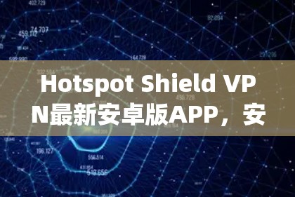 Hotspot Shield VPN最新安卓版APP，安全隐私的强大保障
