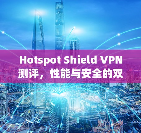 Hotspot Shield VPN测评,性能与安全的双重考验 Hotspot Shield VPN测评,性能与安全的双重考验