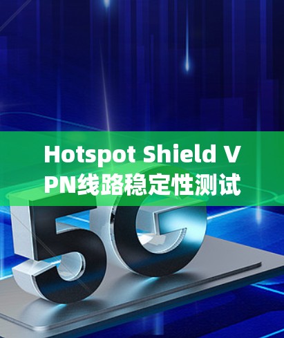 Hotspot Shield VPN线路稳定性测试报告
