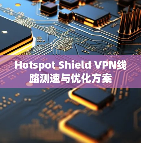 Hotspot Shield VPN线路测速与优化方案