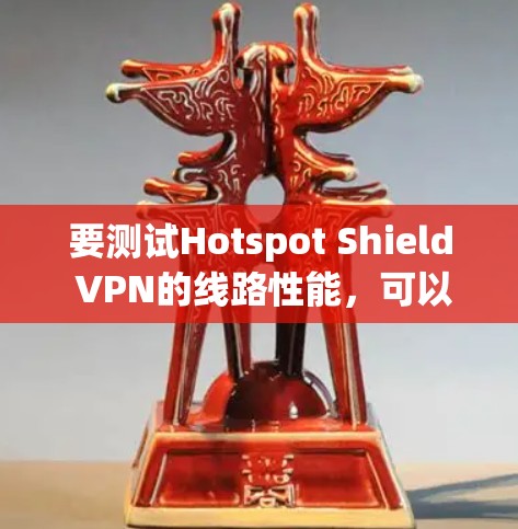 要测试Hotspot Shield VPN的线路性能，可以按照以下步骤进行