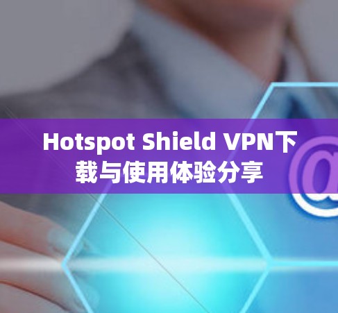 Hotspot Shield VPN下载与使用体验分享 Hotspot Shield VPN下载与使用体验分享