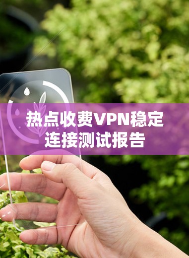 热点收费VPN稳定连接测试报告 热点收费VPN稳定连接测试报告