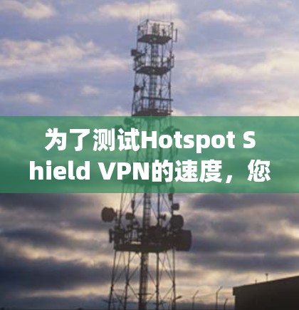 为了测试Hotspot Shield VPN的速度，您可以按照以下步骤进行