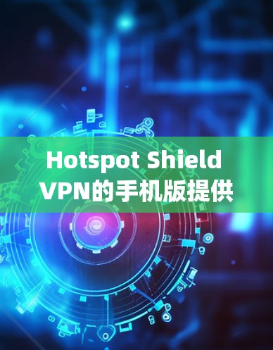 Hotspot Shield VPN的手机版提供了多种功能，以满足用户在移动设备上的网络安全和隐私保护需求。以下是该版本的详细功能概述