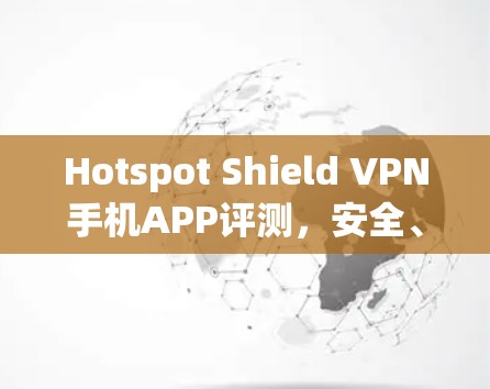 Hotspot Shield VPN手机APP评测,安全、隐私保护与速度的全面评估 Hotspot Shield VPN手机APP评测,安全、隐私保护与速度的全面评估