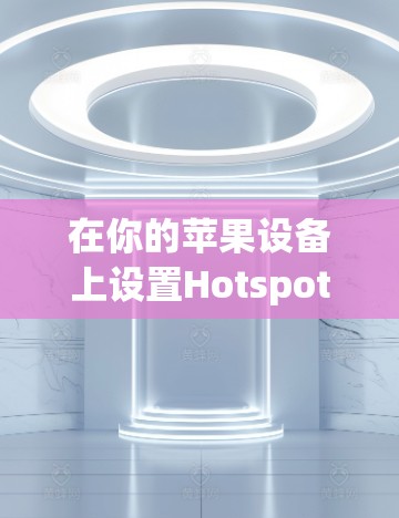 在你的苹果设备上设置Hotspot Shield VPN，遵循以下步骤