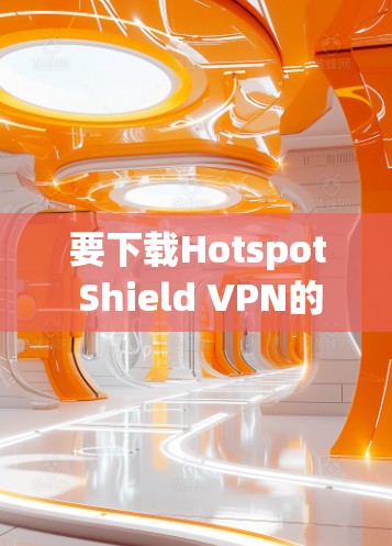 要下载Hotspot Shield VPN的APK文件,您可以按照以下步骤操作 要下载Hotspot Shield VPN的APK文件,您可以按照以下步骤操作