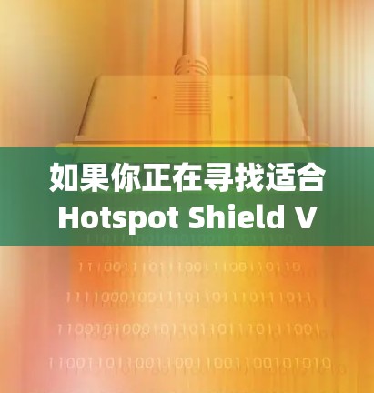 如果你正在寻找适合Hotspot Shield VPN的好用客户端，以下是一些推荐和考虑因素，帮助你选择最适合你的工具