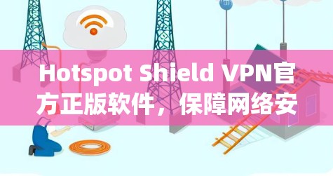 Hotspot Shield VPN官方正版软件，保障网络安全与隐私保护