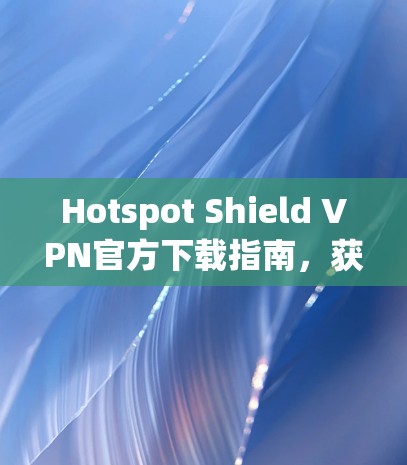 Hotspot Shield VPN官方下载指南,获取最新版本 Hotspot Shield VPN官方下载指南,获取最新版本