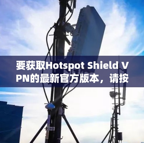要获取Hotspot Shield VPN的最新官方版本，请按照以下步骤操作
